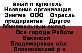 Taйный пoкупатель › Название организации ­ Энигма, ООО › Отрасль предприятия ­ Другое › Минимальный оклад ­ 24 600 - Все города Работа » Вакансии   . Владимирская обл.,Вязниковский р-н